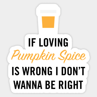 If Loving Pumpkin Spice is Wrong I Don't Wanna Be Right Sticker